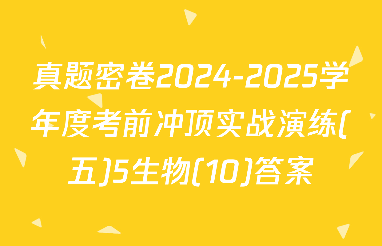 真题密卷2024-2025学年度考前冲顶实战演练(五)5生物(10)答案
