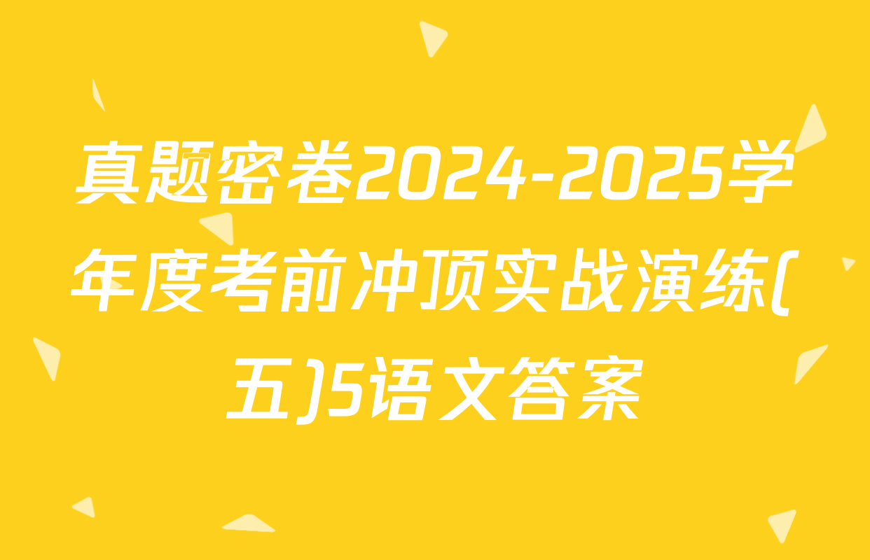 真题密卷2024-2025学年度考前冲顶实战演练(五)5语文答案