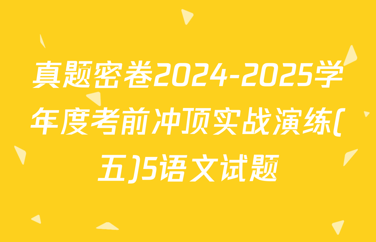 真题密卷2024-2025学年度考前冲顶实战演练(五)5语文试题