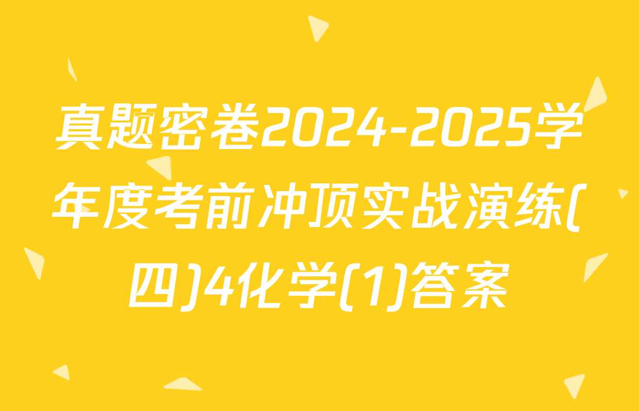 真题密卷2024-2025学年度考前冲顶实战演练(四)4化学(1)答案