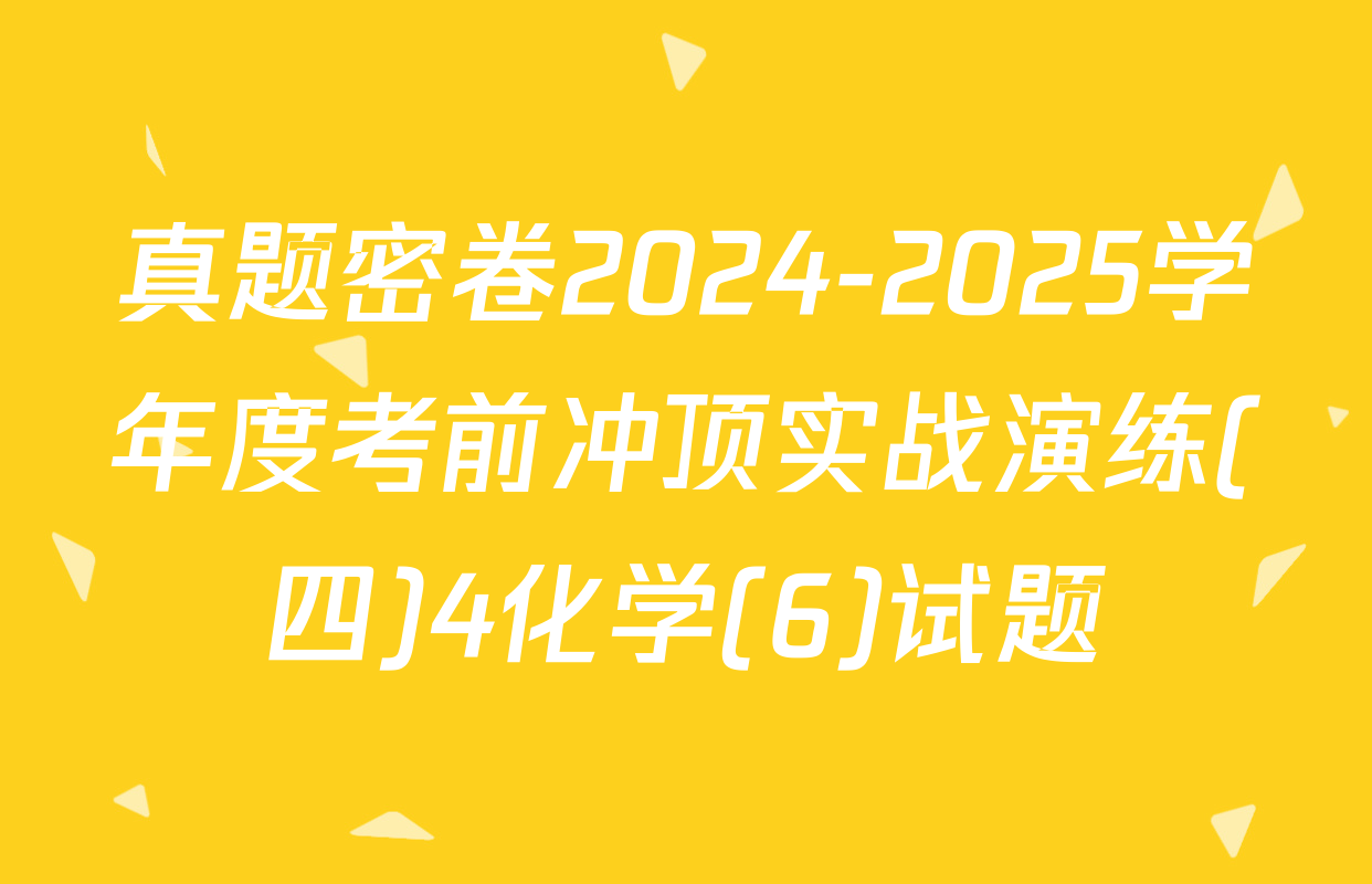 真题密卷2024-2025学年度考前冲顶实战演练(四)4化学(6)试题