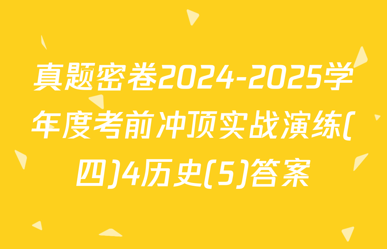 真题密卷2024-2025学年度考前冲顶实战演练(四)4历史(5)答案