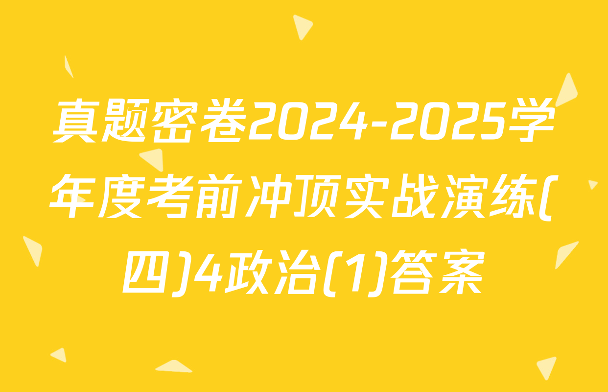 真题密卷2024-2025学年度考前冲顶实战演练(四)4政治(1)答案