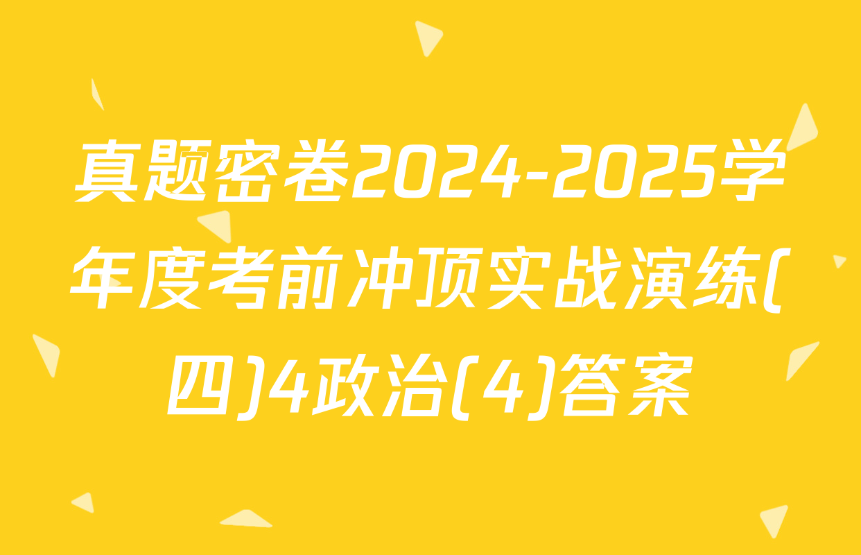 真题密卷2024-2025学年度考前冲顶实战演练(四)4政治(4)答案