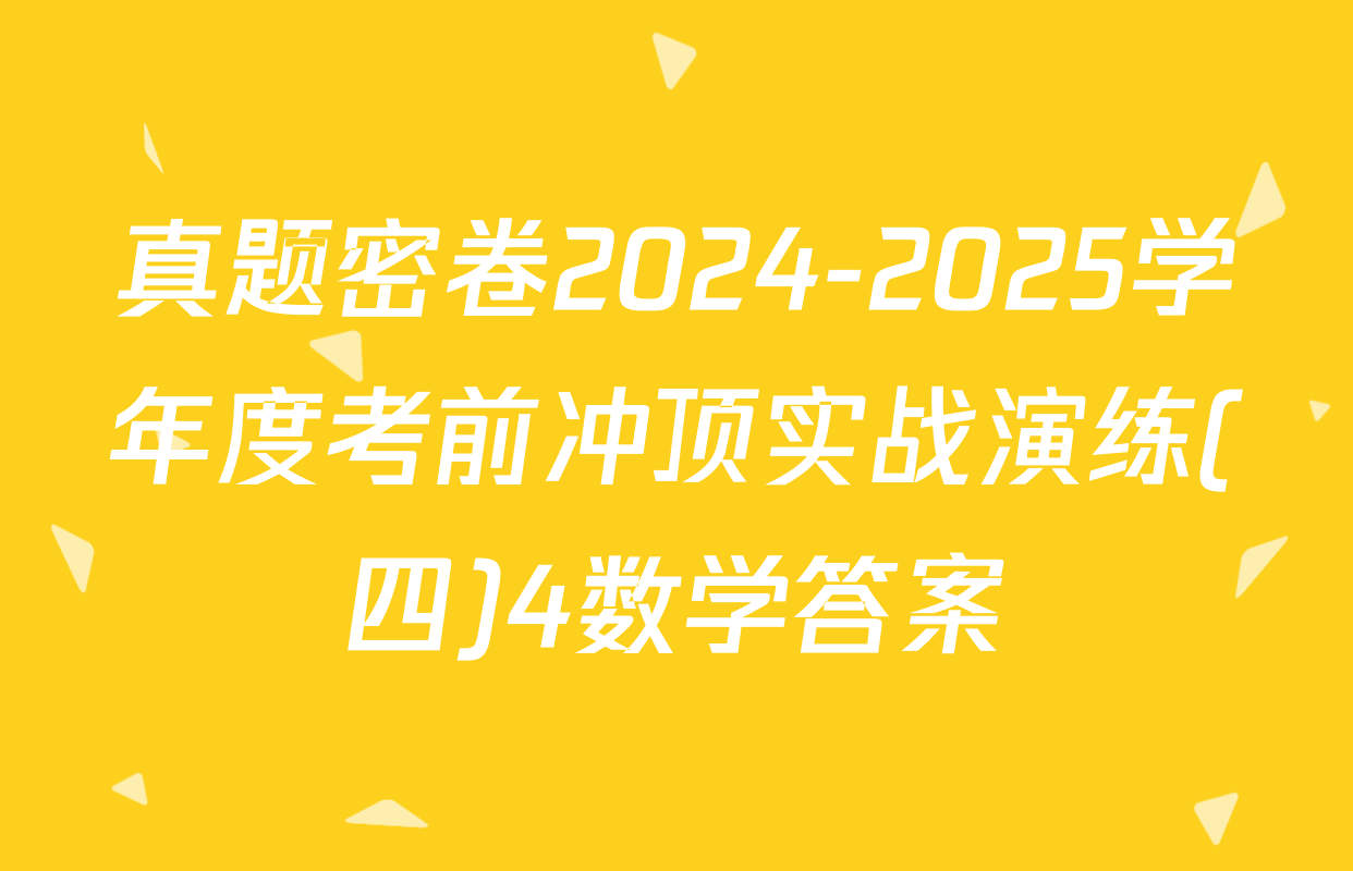 真题密卷2024-2025学年度考前冲顶实战演练(四)4数学答案