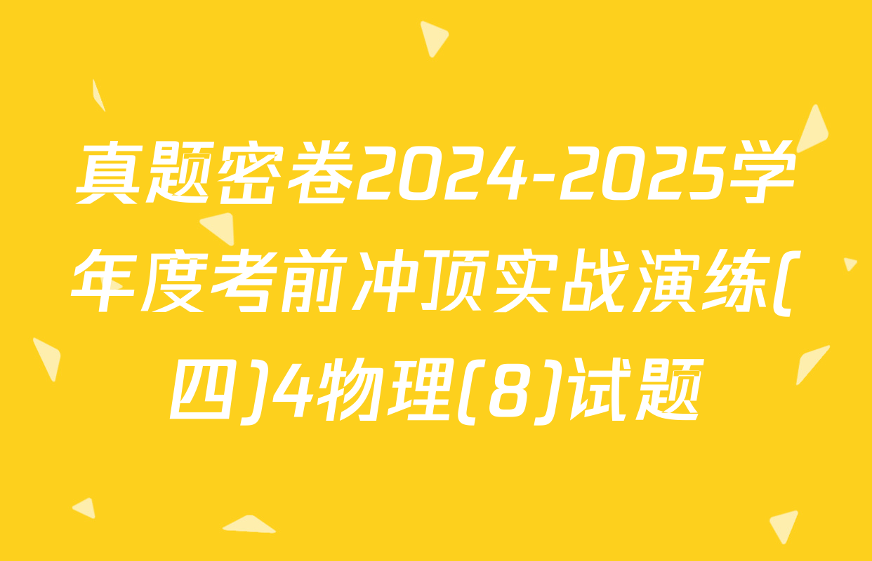 真题密卷2024-2025学年度考前冲顶实战演练(四)4物理(8)试题