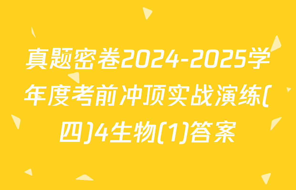 真题密卷2024-2025学年度考前冲顶实战演练(四)4生物(1)答案