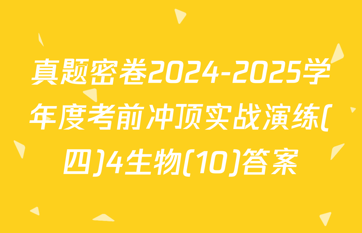 真题密卷2024-2025学年度考前冲顶实战演练(四)4生物(10)答案