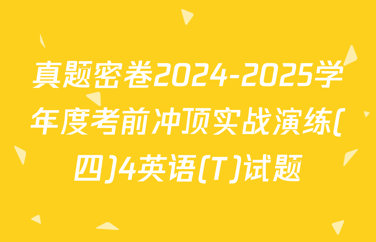 真题密卷2024-2025学年度考前冲顶实战演练(四)4英语(T)试题