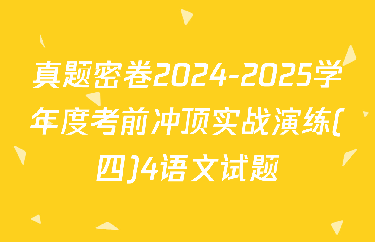 真题密卷2024-2025学年度考前冲顶实战演练(四)4语文试题