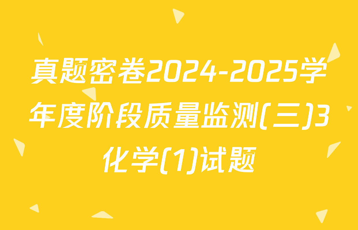 真题密卷2024-2025学年度阶段质量监测(三)3化学(1)试题