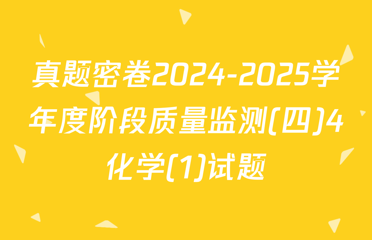 真题密卷2024-2025学年度阶段质量监测(四)4化学(1)试题