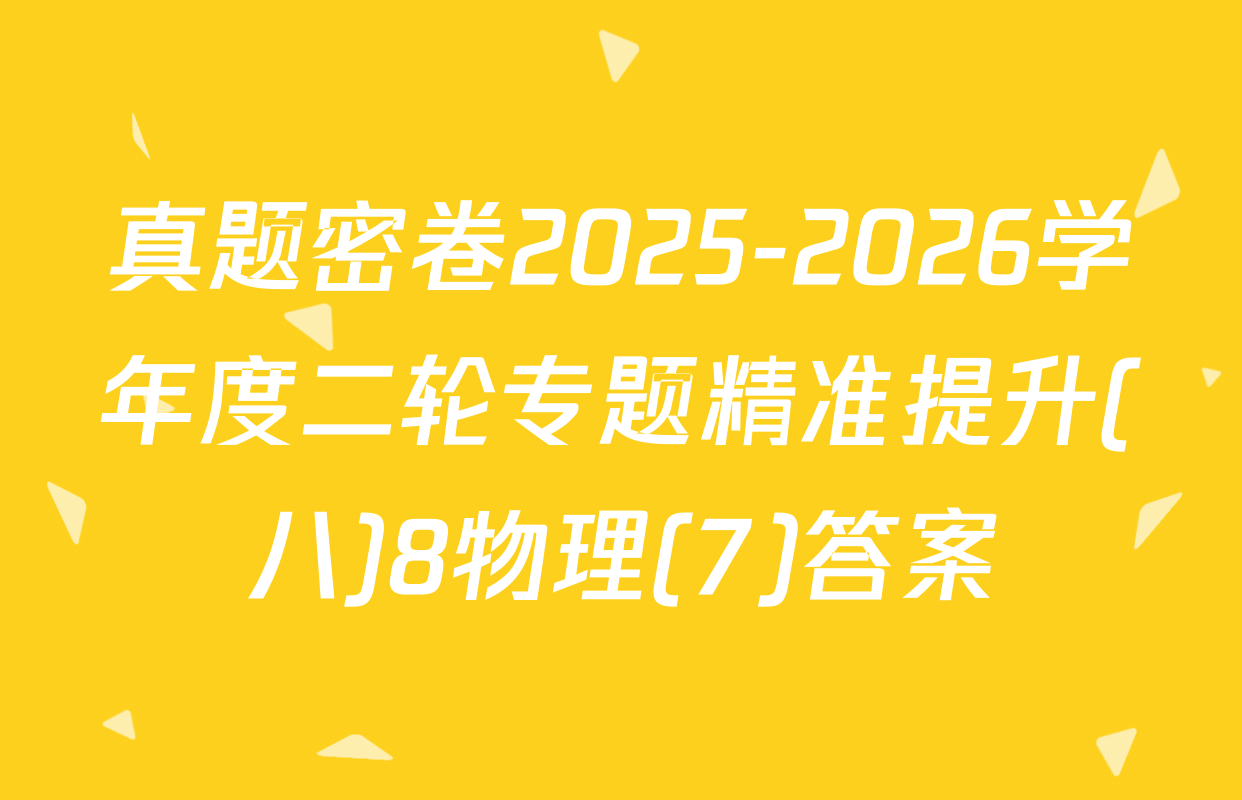 真题密卷2025-2026学年度二轮专题精准提升(八)8物理(7)答案