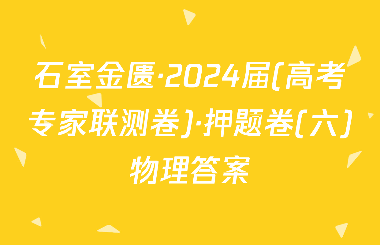 石室金匮·2024届(高考专家联测卷)·押题卷(六)物理答案