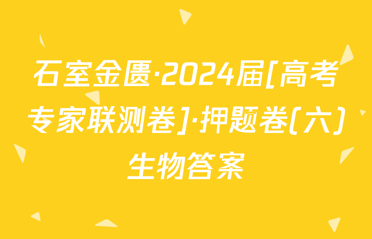 石室金匮·2024届[高考专家联测卷]·押题卷(六)生物答案