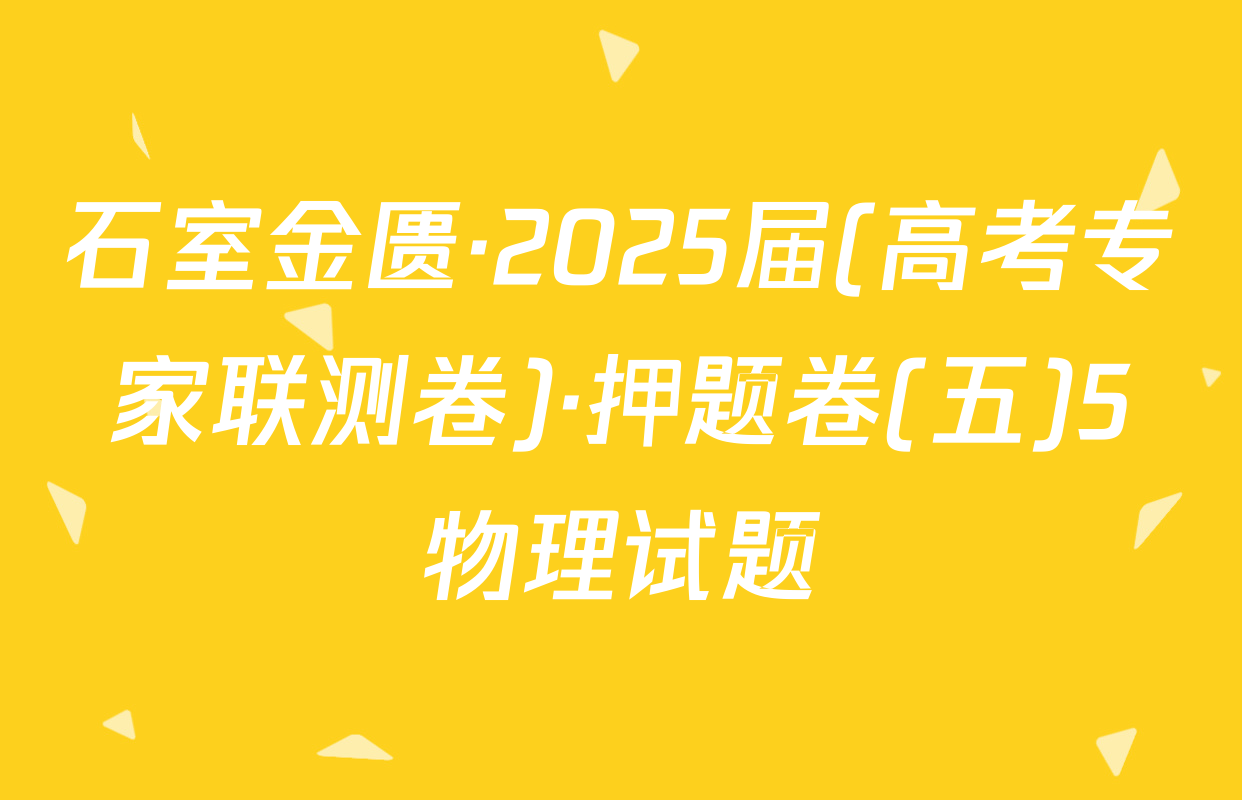 石室金匮·2025届(高考专家联测卷)·押题卷(五)5物理试题