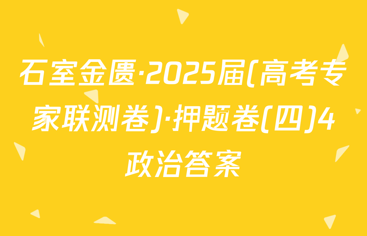 石室金匮·2025届(高考专家联测卷)·押题卷(四)4政治答案