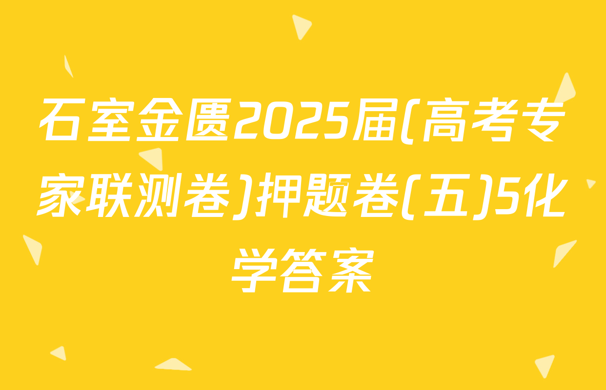 石室金匮2025届(高考专家联测卷)押题卷(五)5化学答案