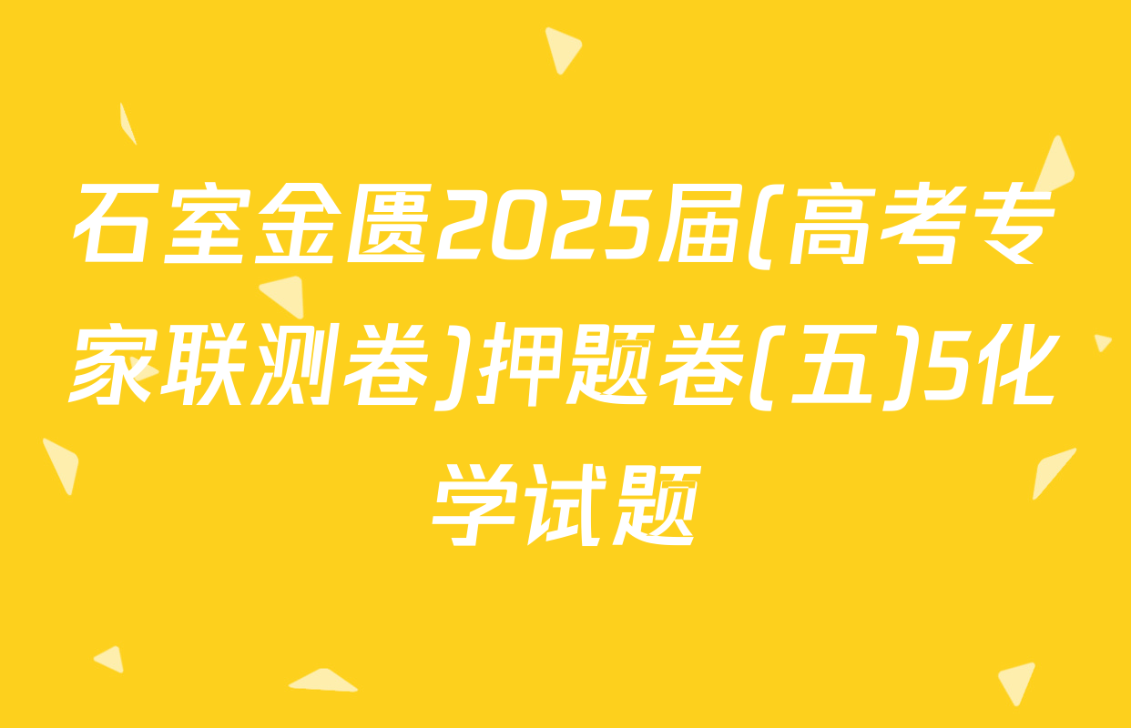 石室金匮2025届(高考专家联测卷)押题卷(五)5化学试题