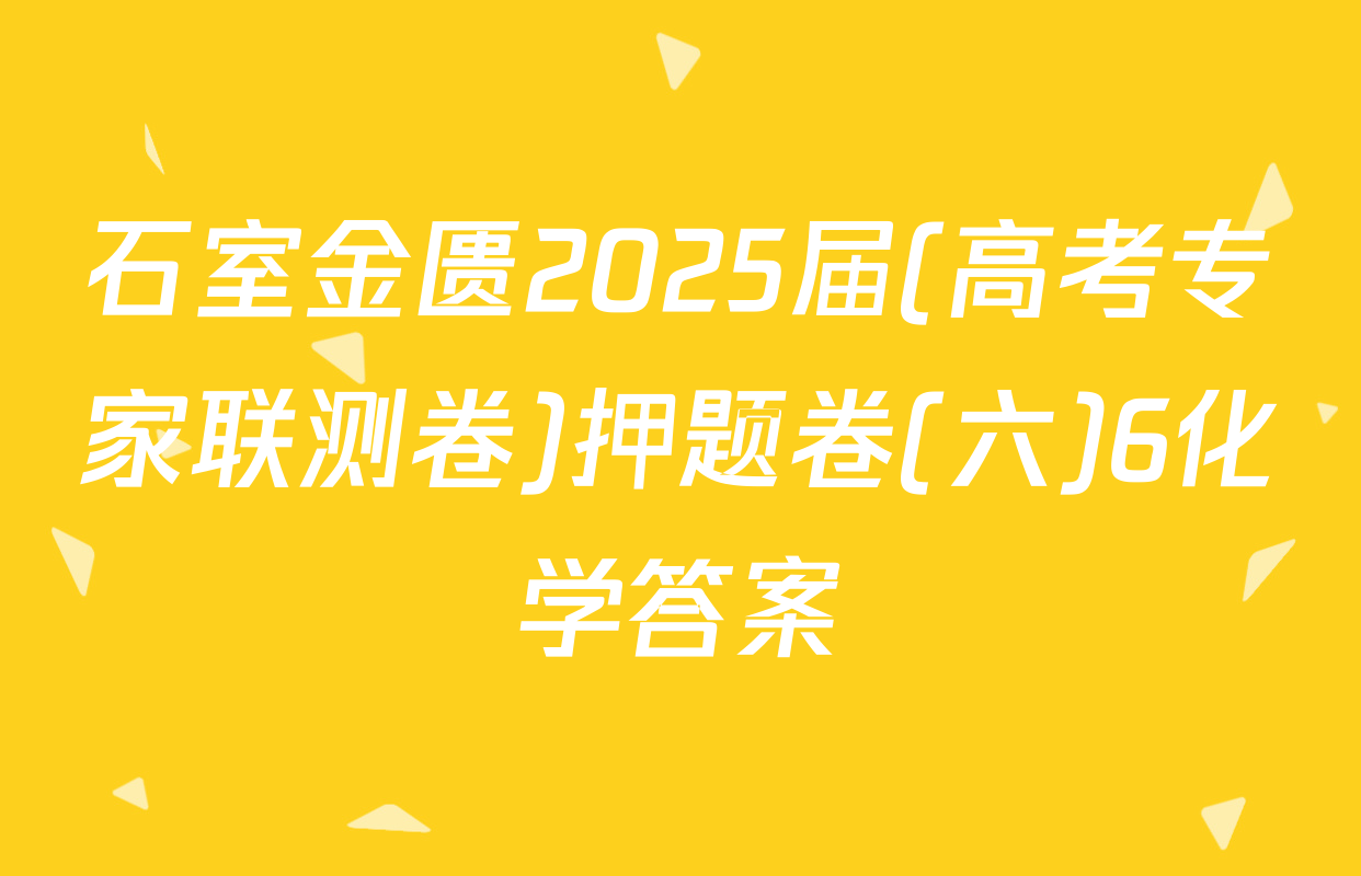 石室金匮2025届(高考专家联测卷)押题卷(六)6化学答案