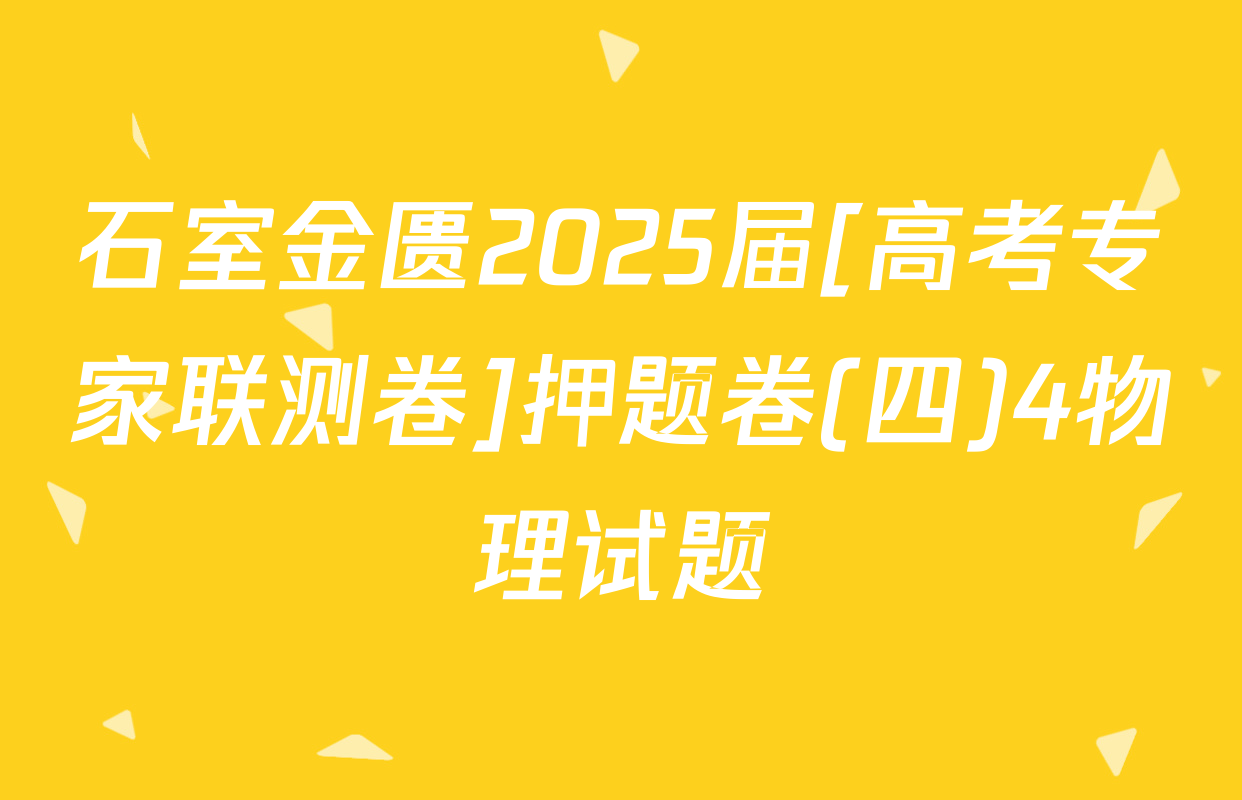 石室金匮2025届[高考专家联测卷]押题卷(四)4物理试题