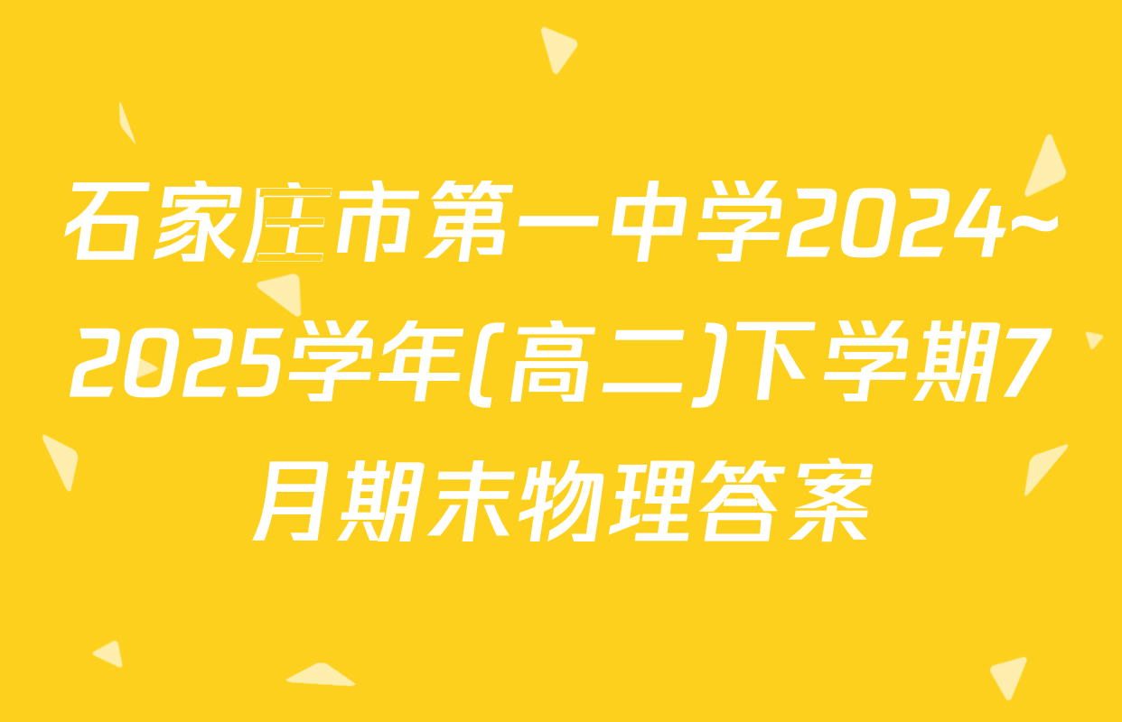 石家庄市第一中学2024~2025学年(高二)下学期7月期末物理答案