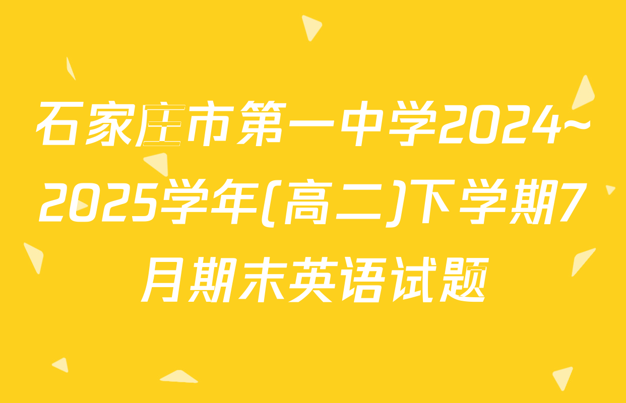 石家庄市第一中学2024~2025学年(高二)下学期7月期末英语试题