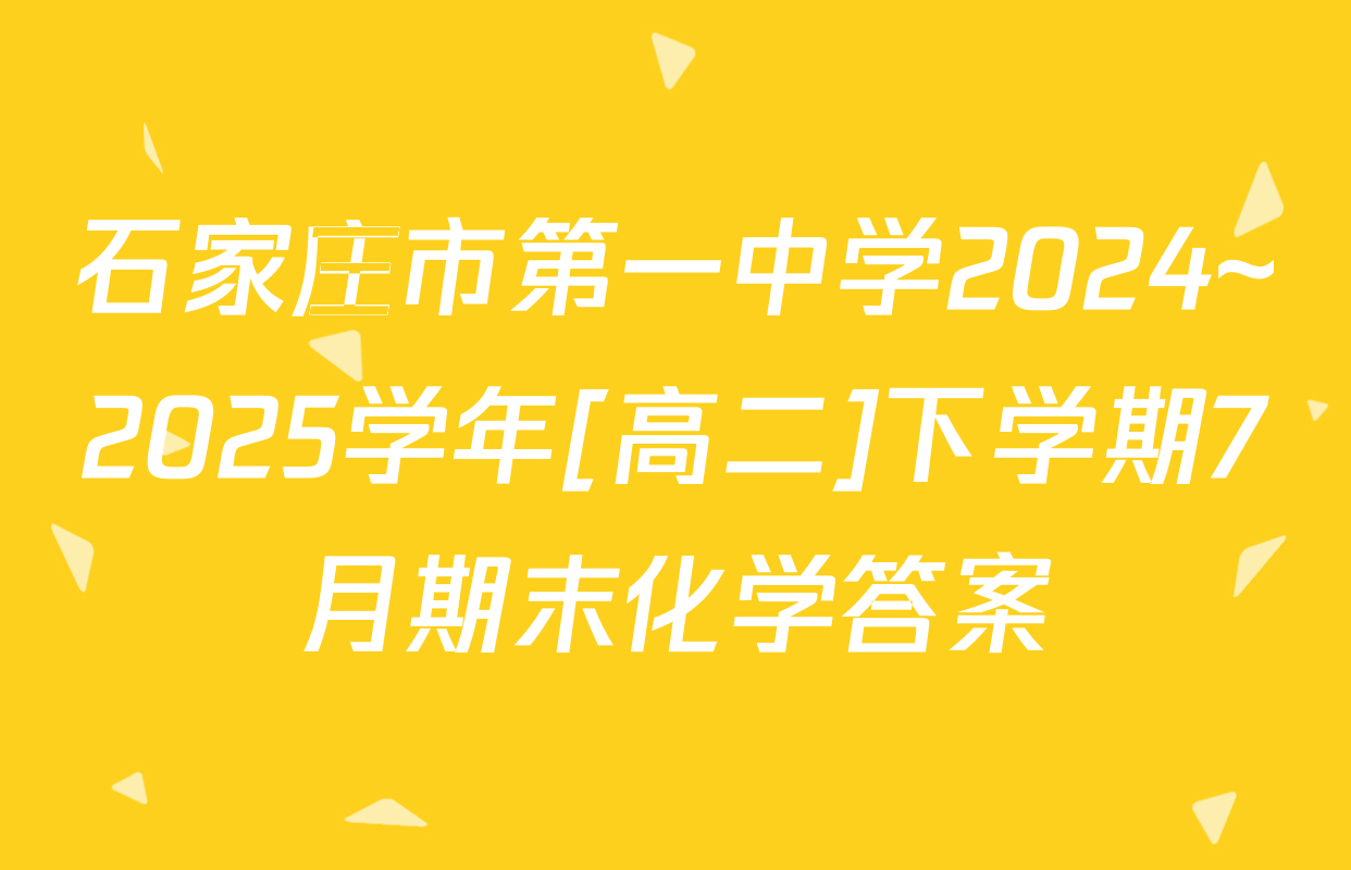 石家庄市第一中学2024~2025学年[高二]下学期7月期末化学答案