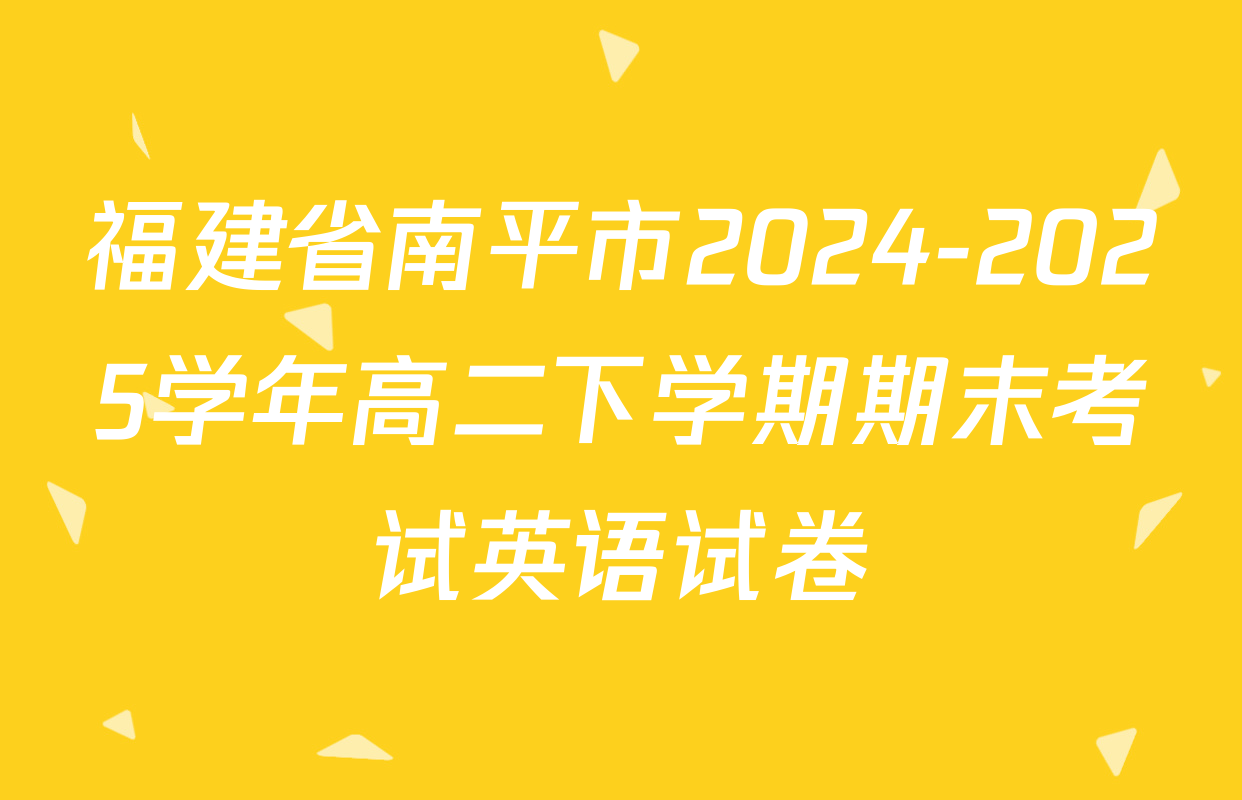 福建省南平市2024-2025学年高二下学期期末考试英语试卷