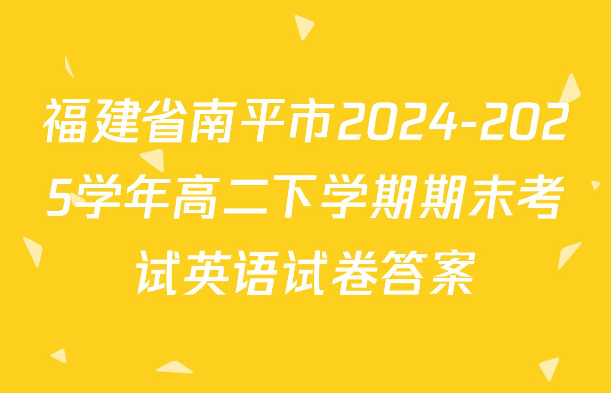 福建省南平市2024-2025学年高二下学期期末考试英语试卷答案