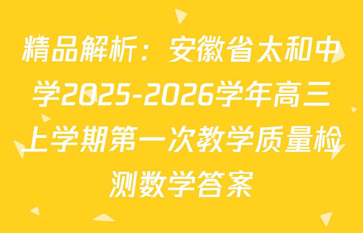 精品解析：安徽省太和中学2025-2026学年高三上学期第一次教学质量检测数学答案