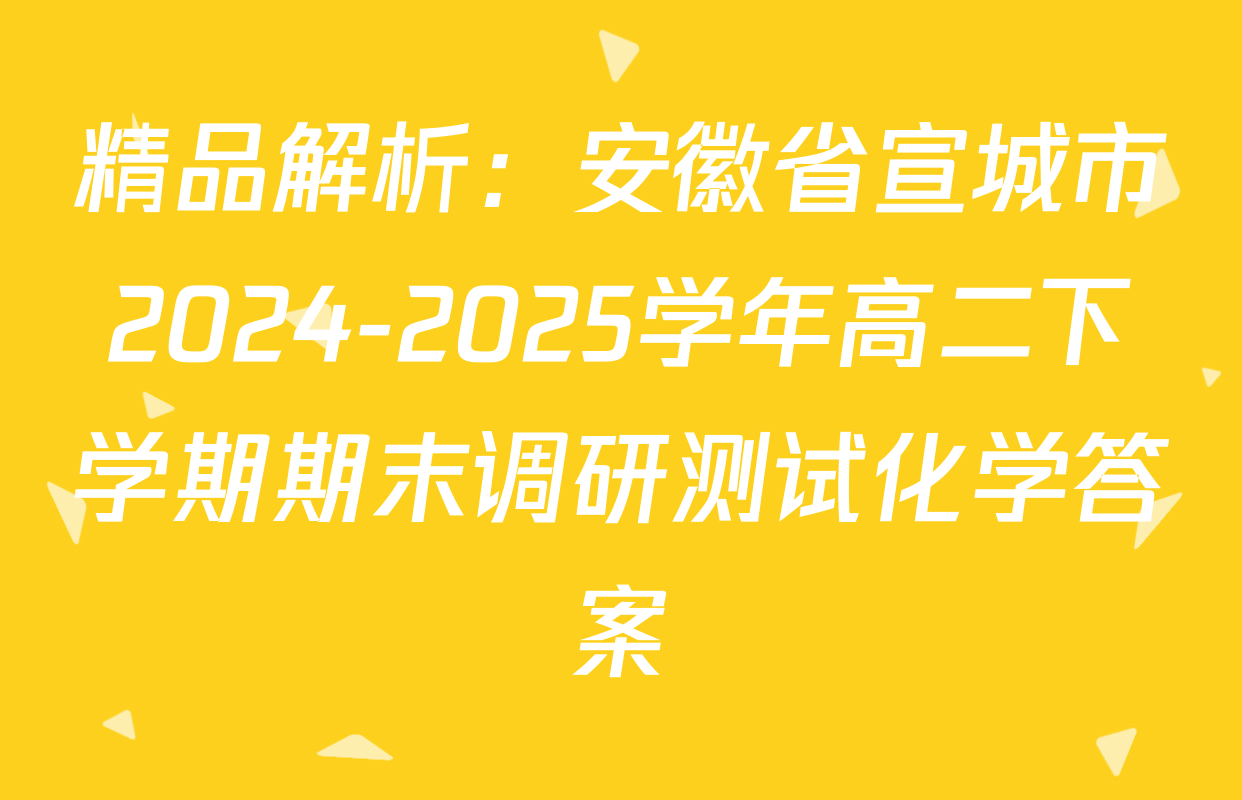 精品解析：安徽省宣城市2024-2025学年高二下学期期末调研测试化学答案