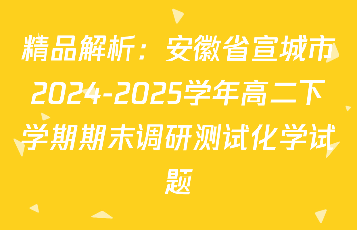 精品解析：安徽省宣城市2024-2025学年高二下学期期末调研测试化学试题