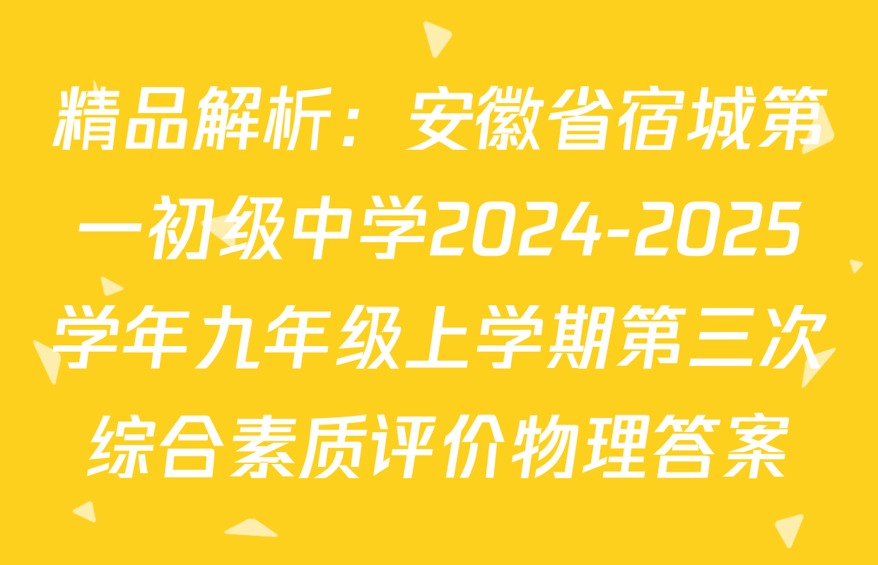精品解析：安徽省宿城第一初级中学2024-2025学年九年级上学期第三次综合素质评价物理答案
