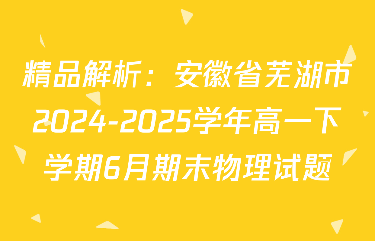 精品解析：安徽省芜湖市2024-2025学年高一下学期6月期末物理试题