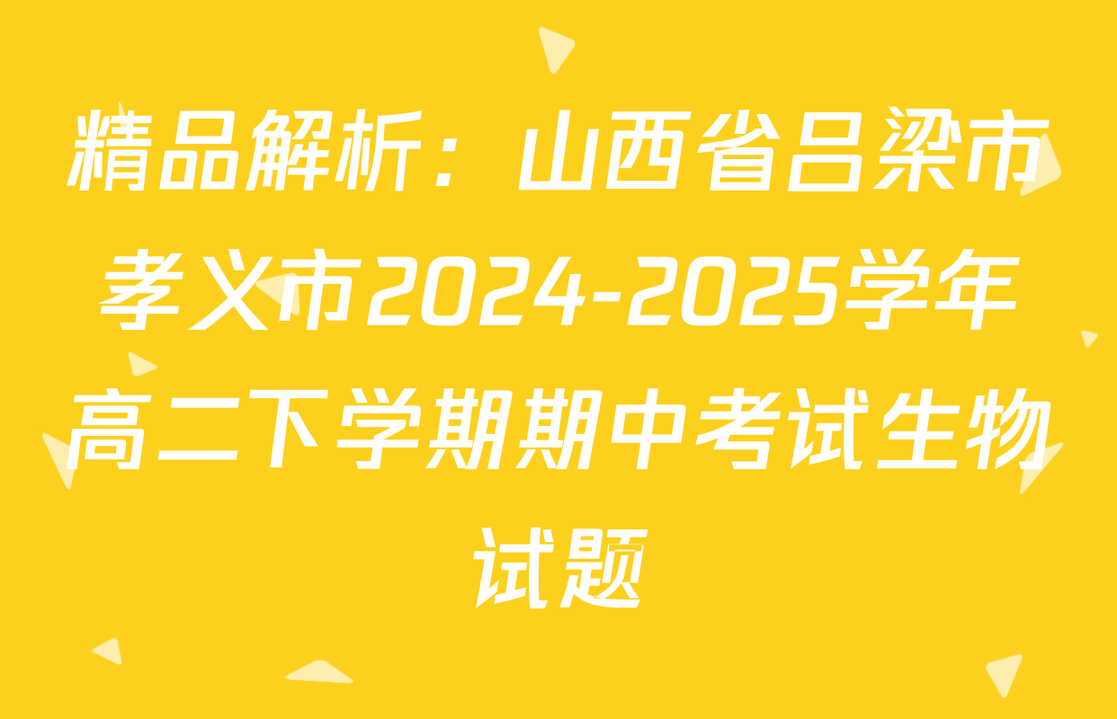 精品解析：山西省吕梁市孝义市2024-2025学年高二下学期期中考试生物试题
