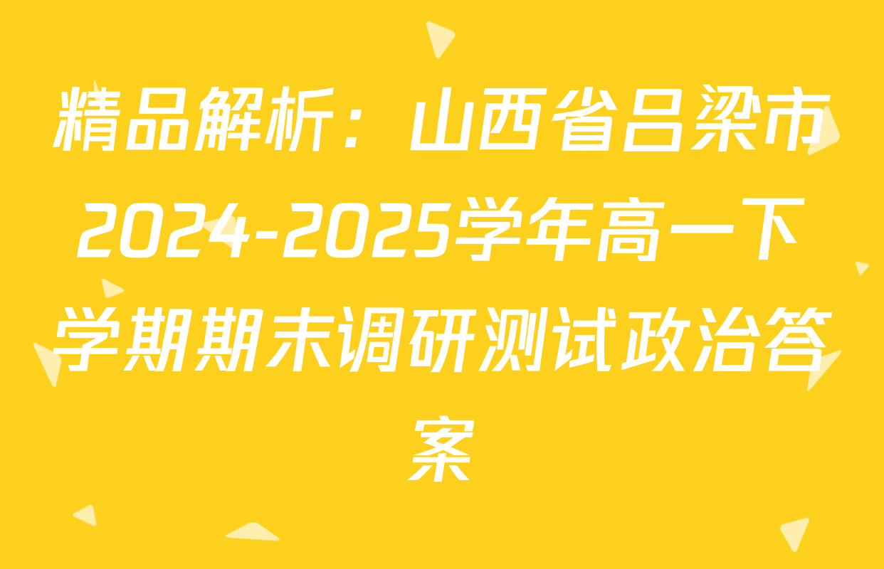 精品解析：山西省吕梁市2024-2025学年高一下学期期末调研测试政治答案