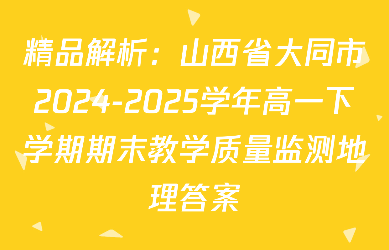 精品解析：山西省大同市2024-2025学年高一下学期期末教学质量监测地理答案