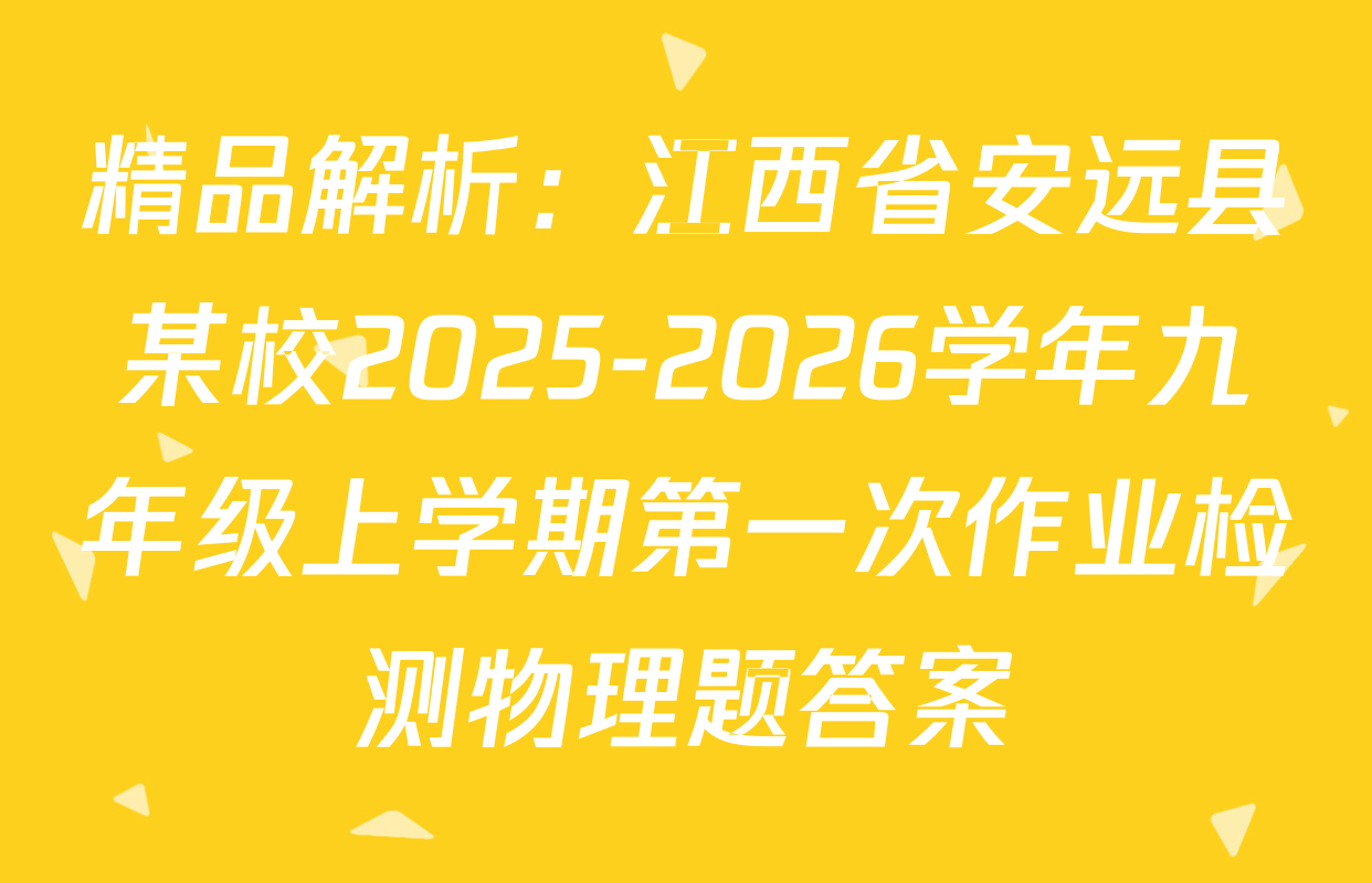 精品解析：江西省安远县某校2025-2026学年九年级上学期第一次作业检测物理题答案