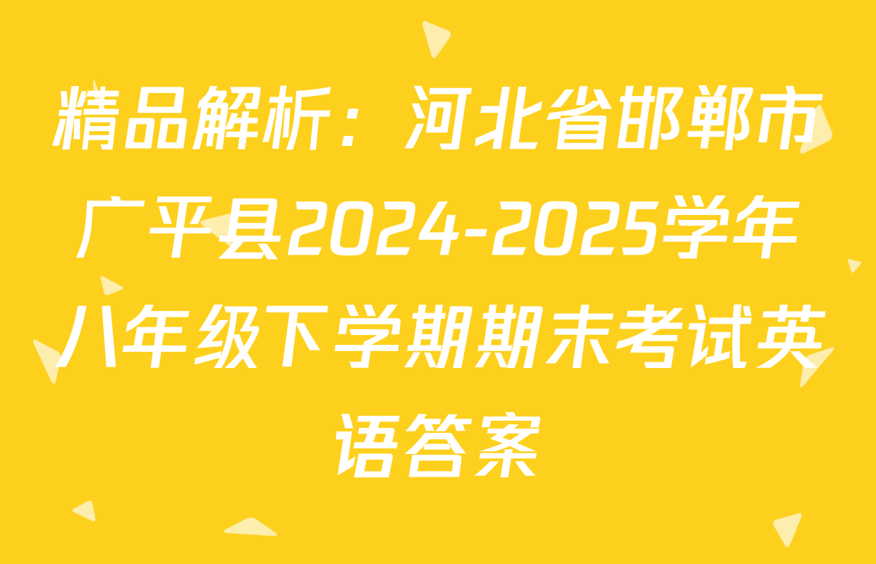 精品解析：河北省邯郸市广平县2024-2025学年八年级下学期期末考试英语答案