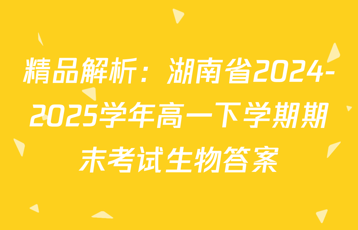 精品解析：湖南省2024-2025学年高一下学期期末考试生物答案