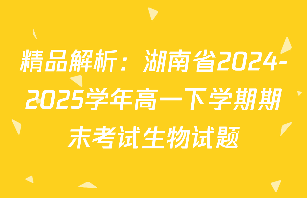 精品解析：湖南省2024-2025学年高一下学期期末考试生物试题