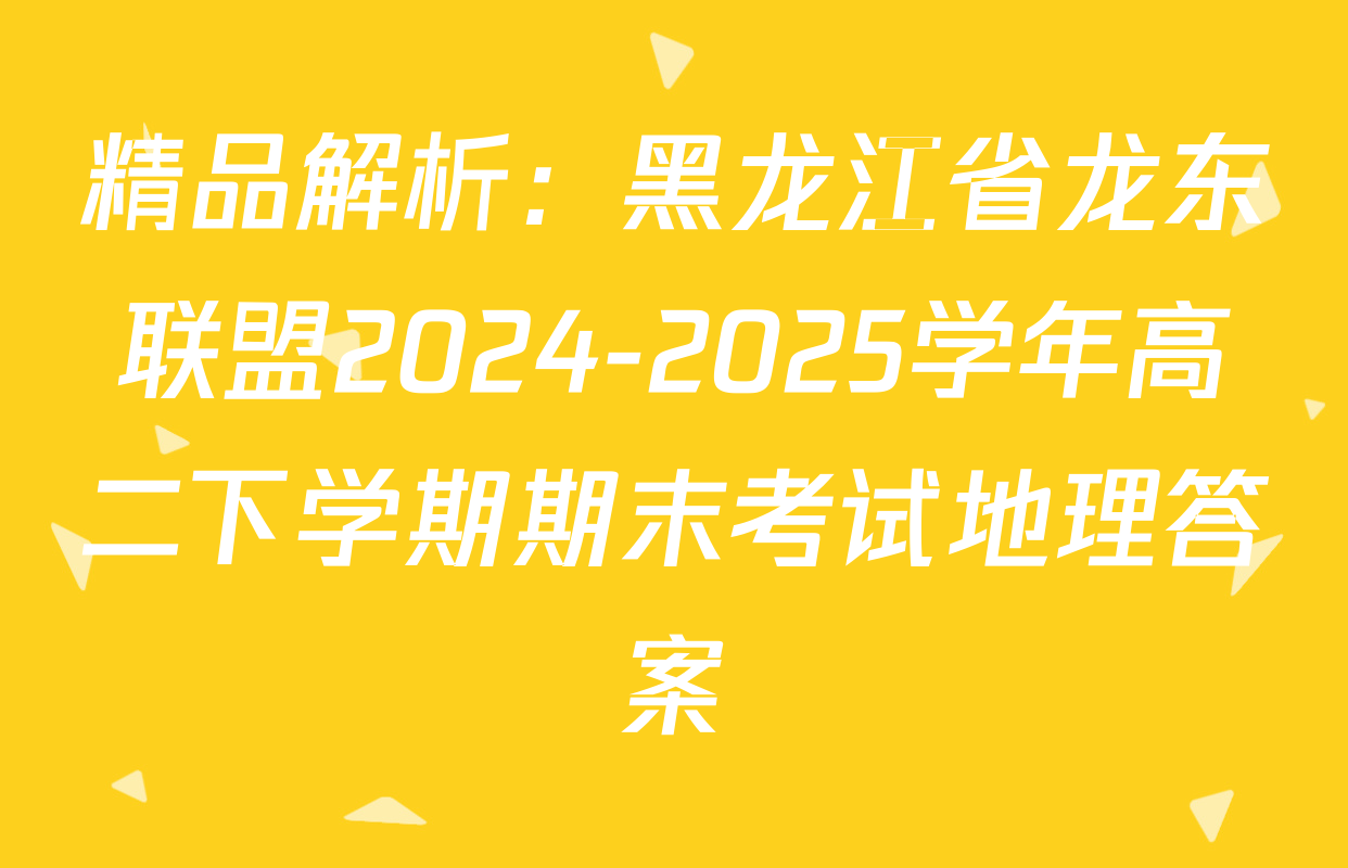 精品解析：黑龙江省龙东联盟2024-2025学年高二下学期期末考试地理答案