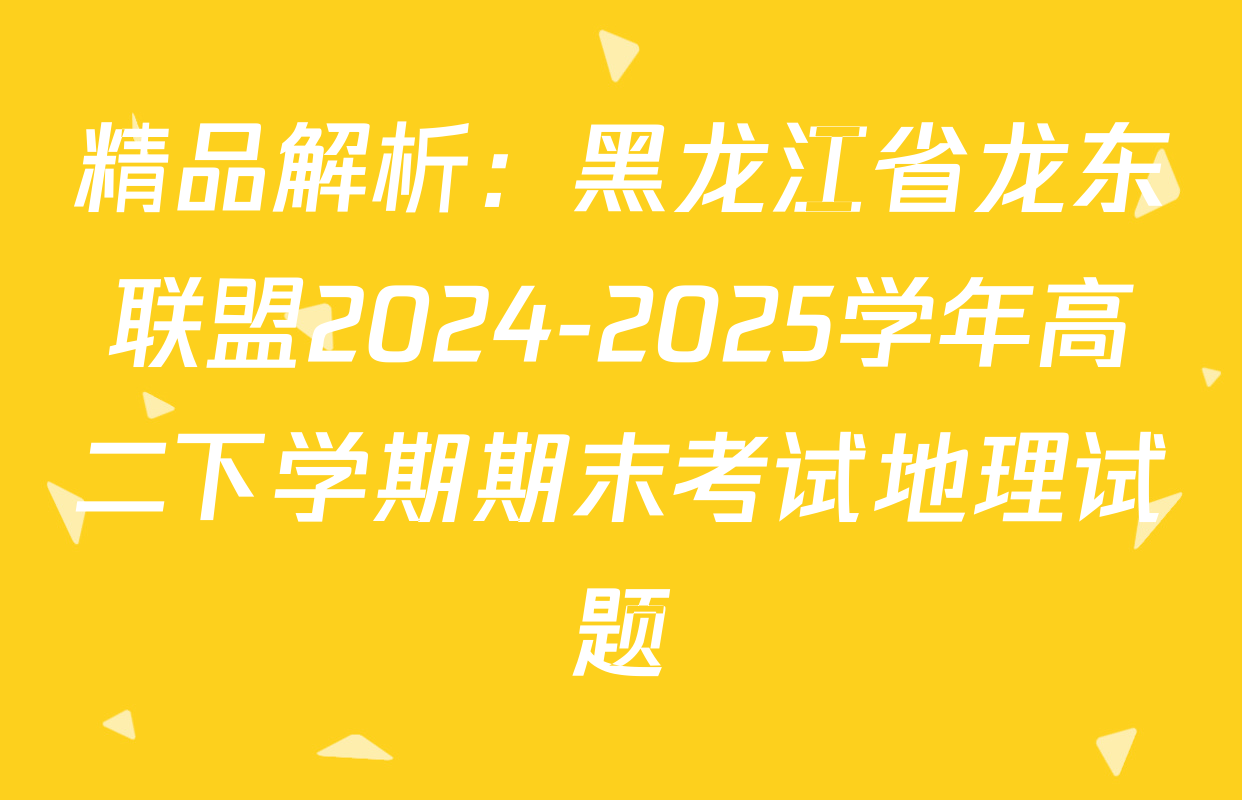 精品解析：黑龙江省龙东联盟2024-2025学年高二下学期期末考试地理试题