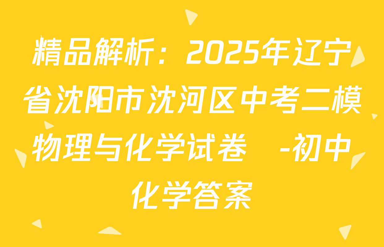 精品解析：2025年辽宁省沈阳市沈河区中考二模物理与化学试卷　-初中化学答案