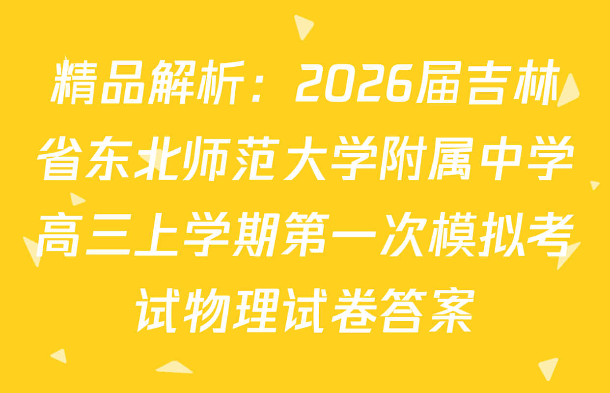 精品解析：2026届吉林省东北师范大学附属中学高三上学期第一次模拟考试物理试卷答案