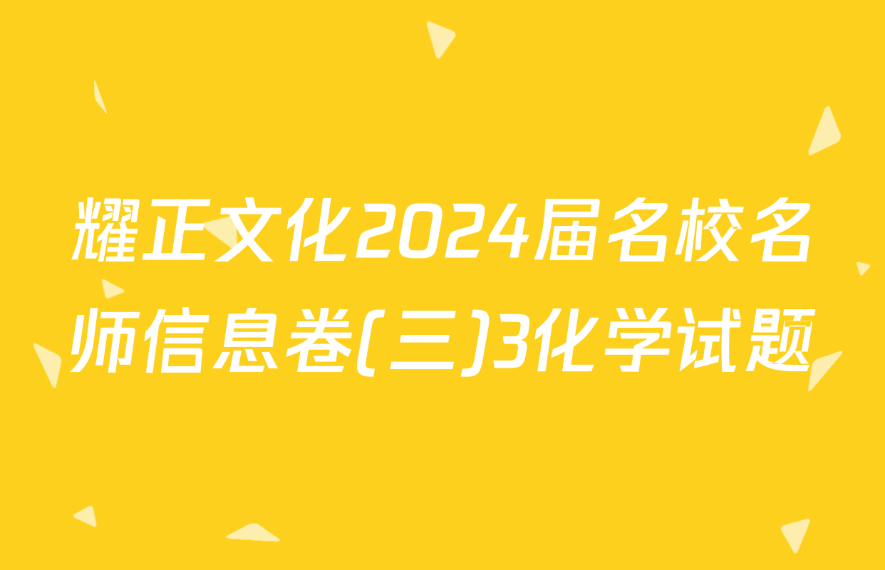 耀正文化2024届名校名师信息卷(三)3化学试题