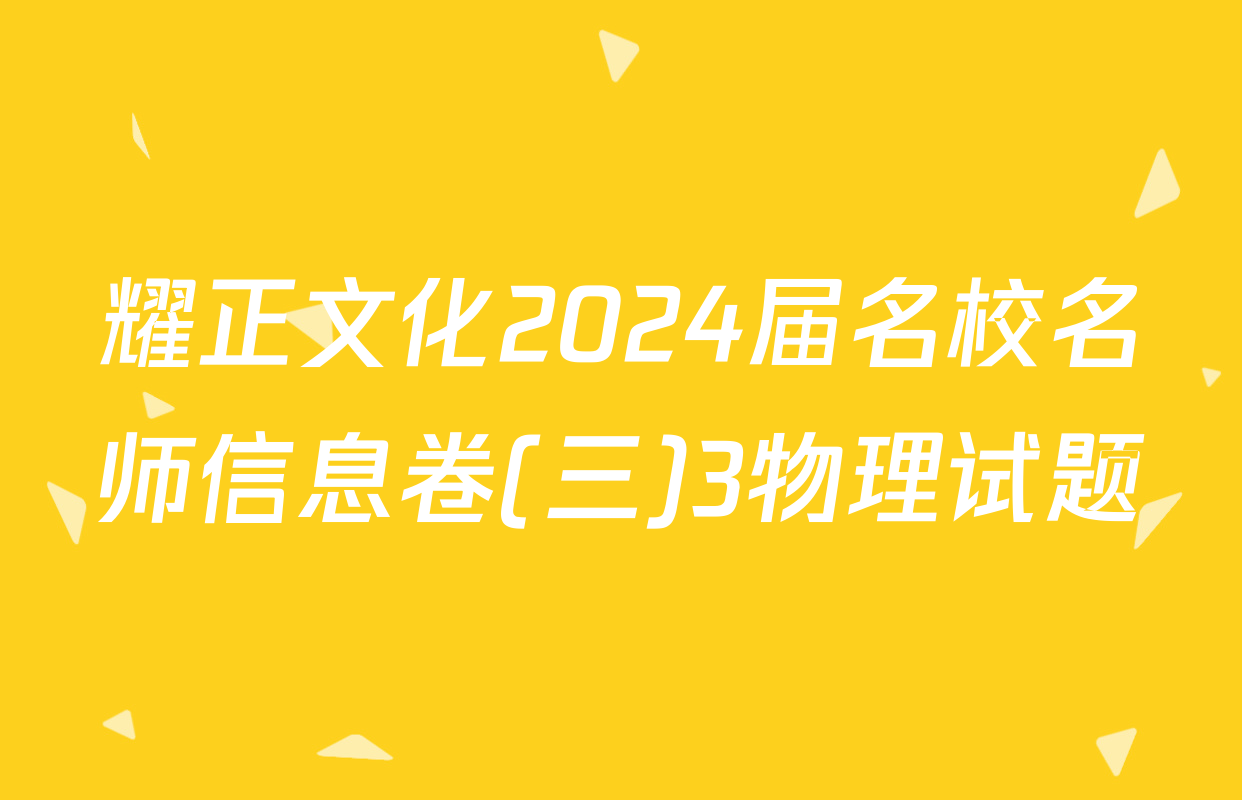耀正文化2024届名校名师信息卷(三)3物理试题