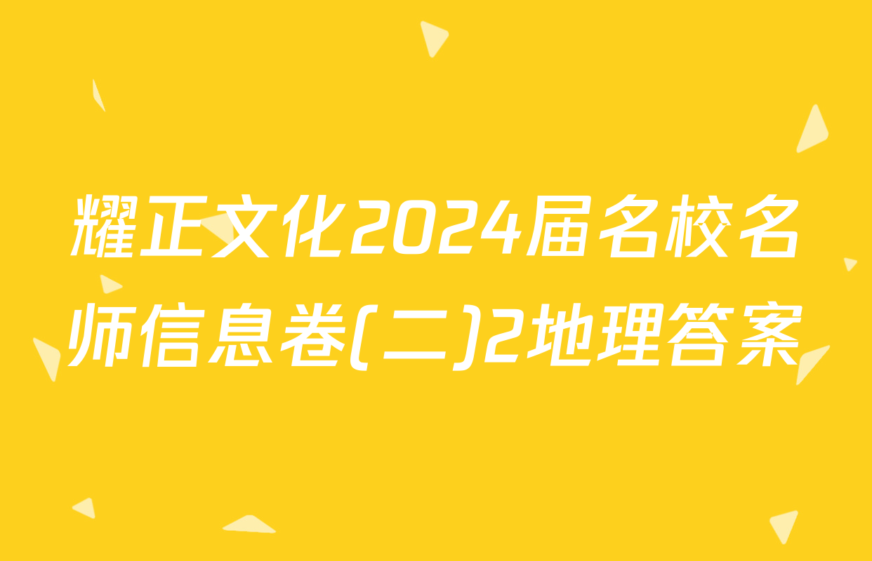 耀正文化2024届名校名师信息卷(二)2地理答案