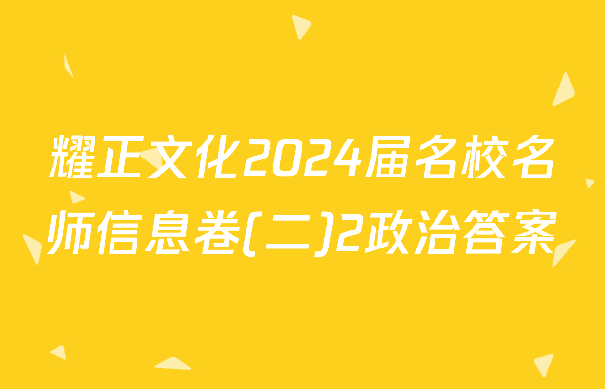 耀正文化2024届名校名师信息卷(二)2政治答案